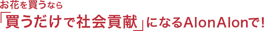 お花を買うなら「買うだけで社会貢献」になるAlonAlonで！